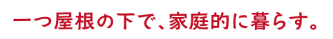 一つ屋根の下で、家庭的に暮らす